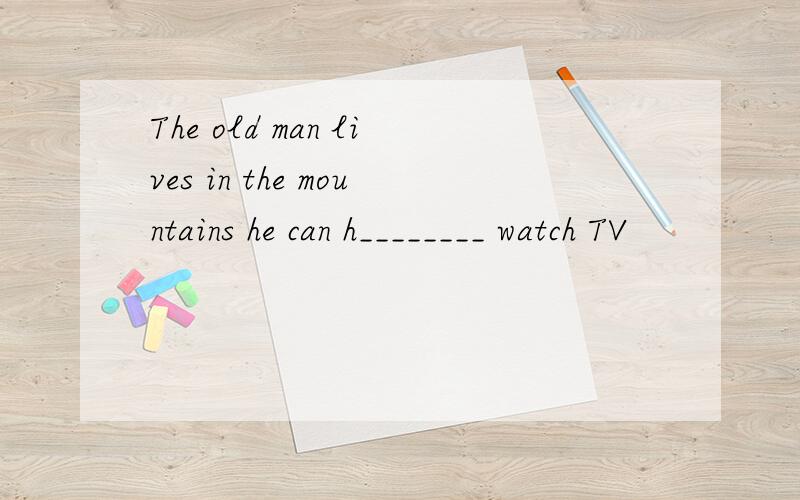 The old man lives in the mountains he can h________ watch TV