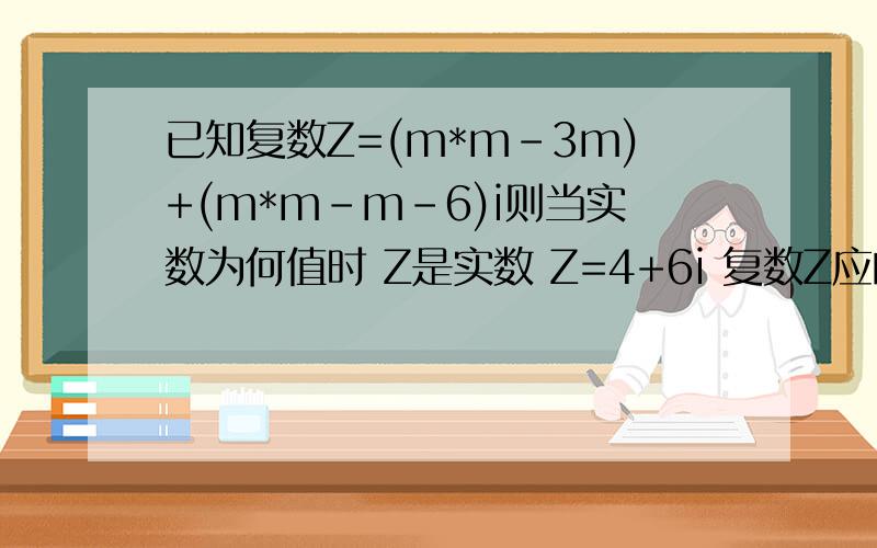 已知复数Z=(m*m-3m)+(m*m-m-6)i则当实数为何值时 Z是实数 Z=4+6i 复数Z应的点在第三象限