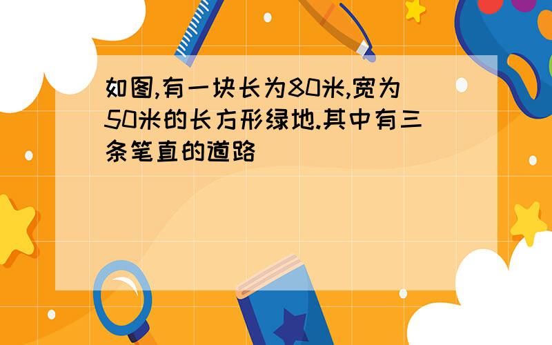 如图,有一块长为80米,宽为50米的长方形绿地.其中有三条笔直的道路