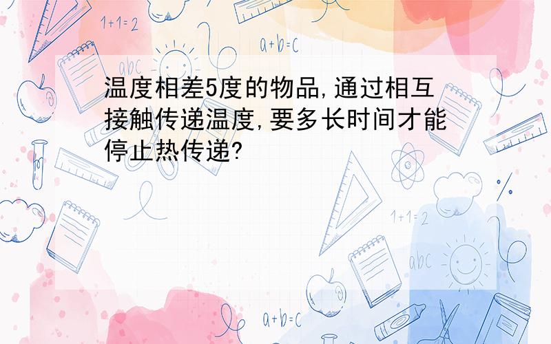 温度相差5度的物品,通过相互接触传递温度,要多长时间才能停止热传递?