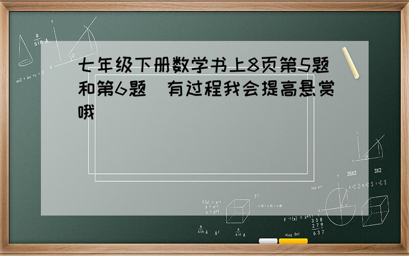 七年级下册数学书上8页第5题和第6题（有过程我会提高悬赏哦）