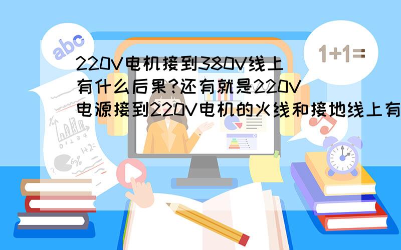 220V电机接到380V线上有什么后果?还有就是220V电源接到220V电机的火线和接地线上有神什么后果?