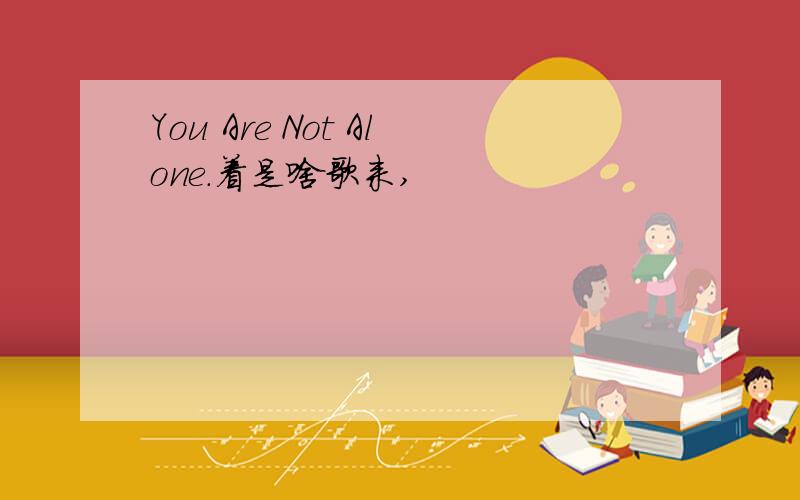 You Are Not Alone.着是啥歌来,