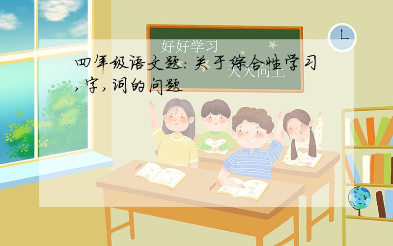 四年级语文题：关于综合性学习,字,词的问题