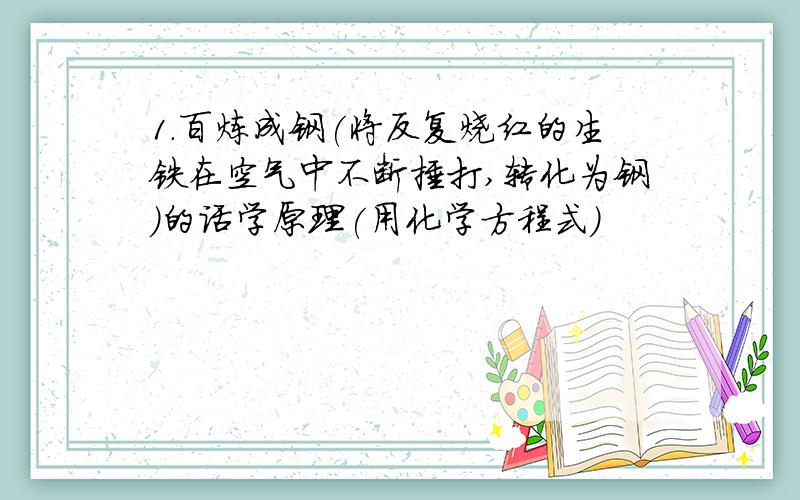 1.百炼成钢(将反复烧红的生铁在空气中不断捶打,转化为钢)的话学原理(用化学方程式)