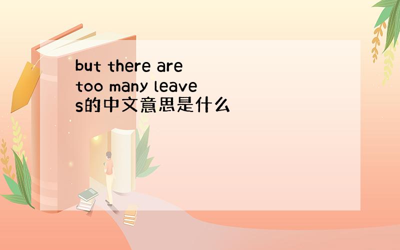 but there are too many leaves的中文意思是什么