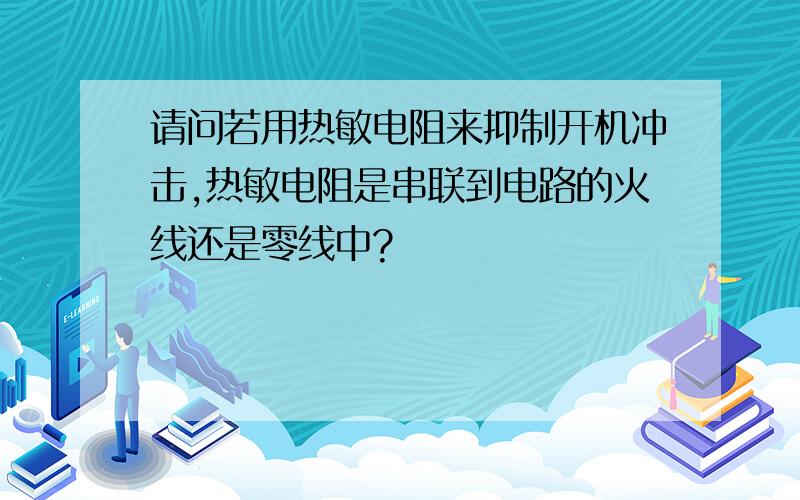 请问若用热敏电阻来抑制开机冲击,热敏电阻是串联到电路的火线还是零线中?