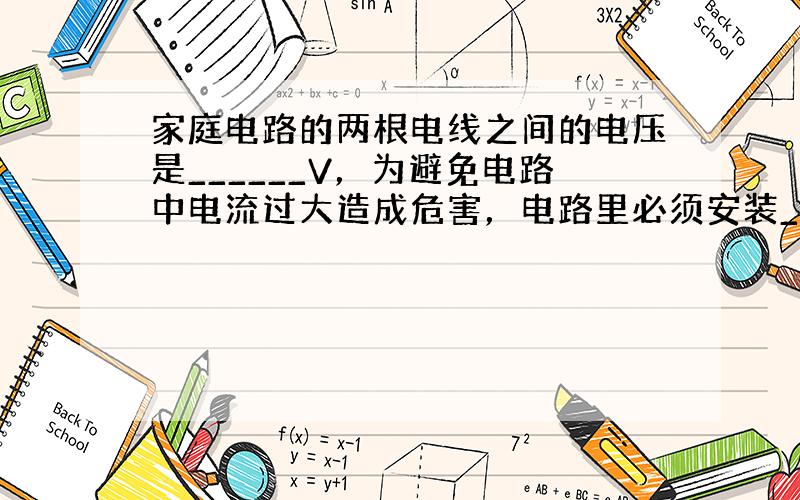 家庭电路的两根电线之间的电压是______V，为避免电路中电流过大造成危害，电路里必须安装______．