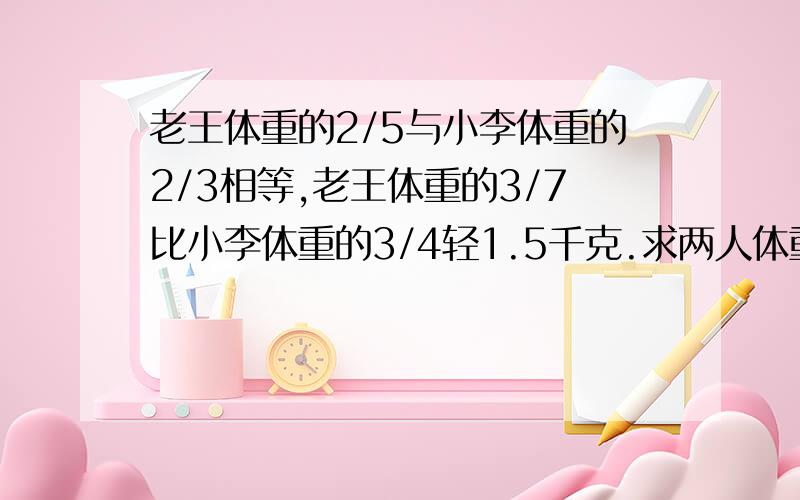 老王体重的2/5与小李体重的2/3相等,老王体重的3/7比小李体重的3/4轻1.5千克.求两人体重.