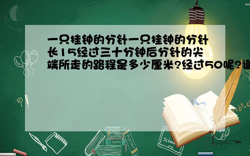 一只挂钟的分针一只挂钟的分针长15经过三十分钟后分针的尖端所走的路程是多少厘米?经过50呢?谢谢