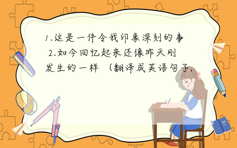 1.这是一件令我印象深刻的事 2.如今回忆起来还像昨天刚发生的一样 （翻译成英语句子,