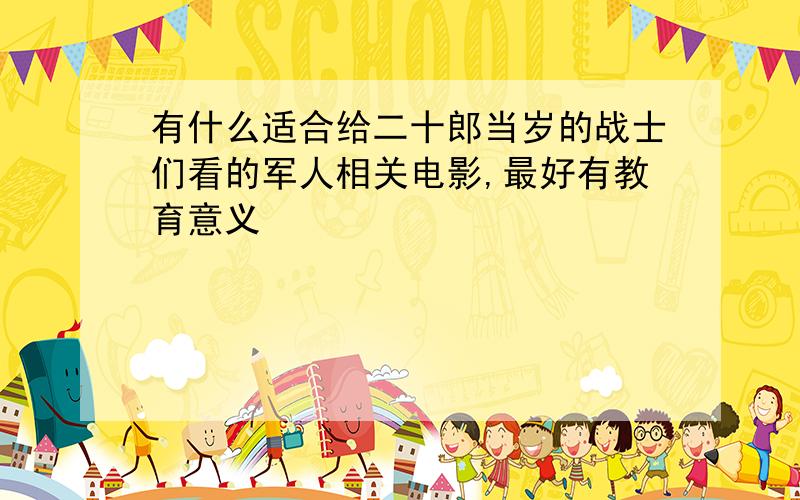 有什么适合给二十郎当岁的战士们看的军人相关电影,最好有教育意义