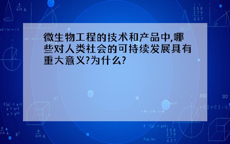 微生物工程的技术和产品中,哪些对人类社会的可持续发展具有重大意义?为什么?