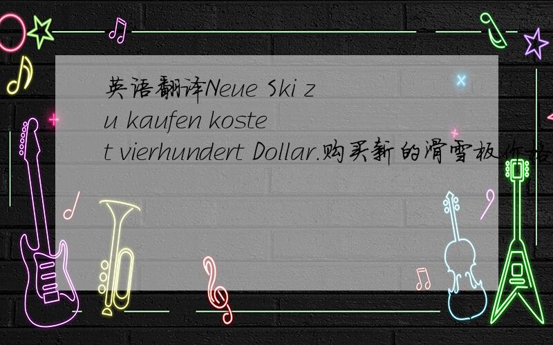 英语翻译Neue Ski zu kaufen kostet vierhundert Dollar.购买新的滑雪板价格为4