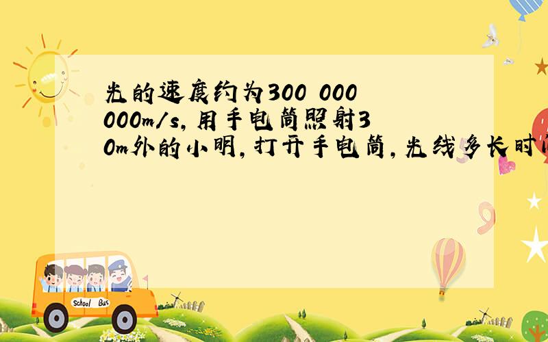 光的速度约为300 000 000m/s,用手电筒照射30m外的小明,打开手电筒,光线多长时间能照射到小明身上?（