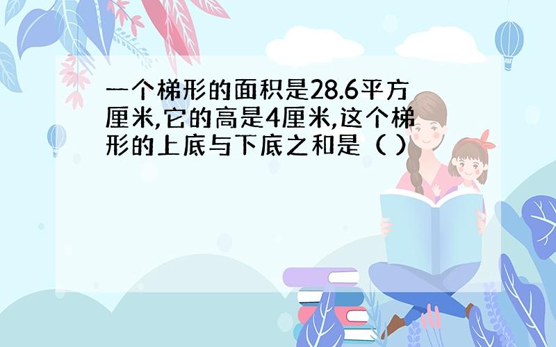 一个梯形的面积是28.6平方厘米,它的高是4厘米,这个梯形的上底与下底之和是（ ）