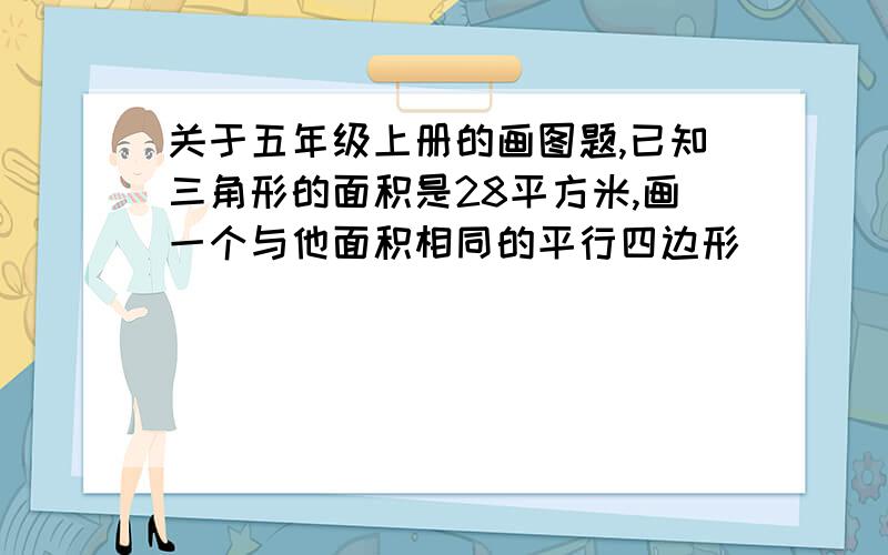 关于五年级上册的画图题,已知三角形的面积是28平方米,画一个与他面积相同的平行四边形