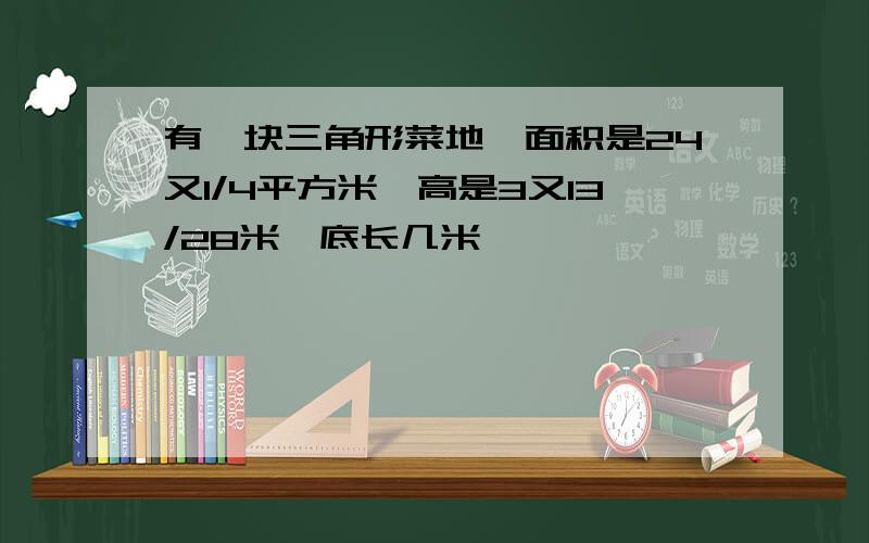 有一块三角形菜地,面积是24又1/4平方米,高是3又13/28米,底长几米