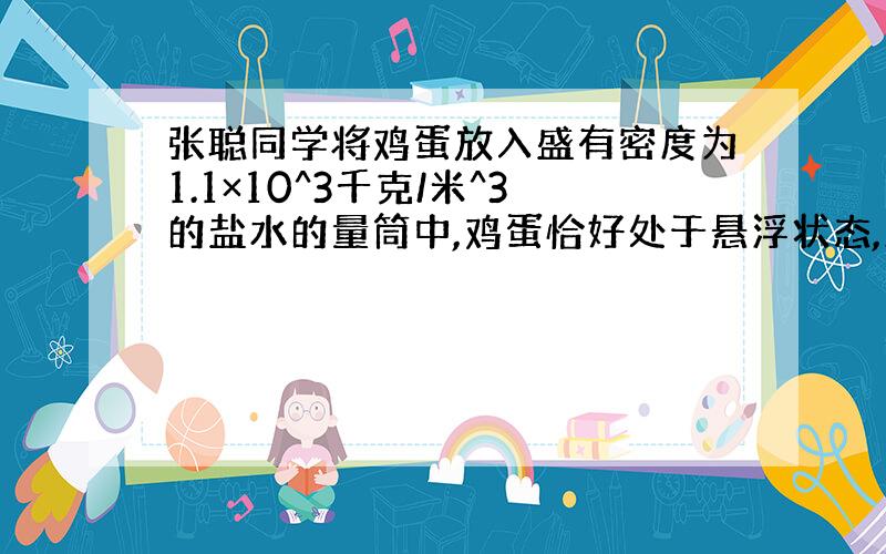 张聪同学将鸡蛋放入盛有密度为1.1×10^3千克/米^3的盐水的量筒中,鸡蛋恰好处于悬浮状态,测得鸡蛋排开盐水的体积是5