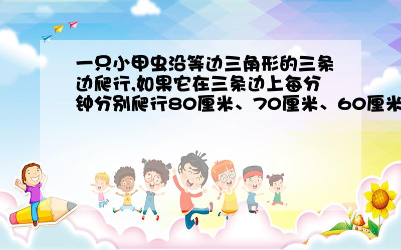 一只小甲虫沿等边三角形的三条边爬行,如果它在三条边上每分钟分别爬行80厘米、70厘米、60厘米,那么这