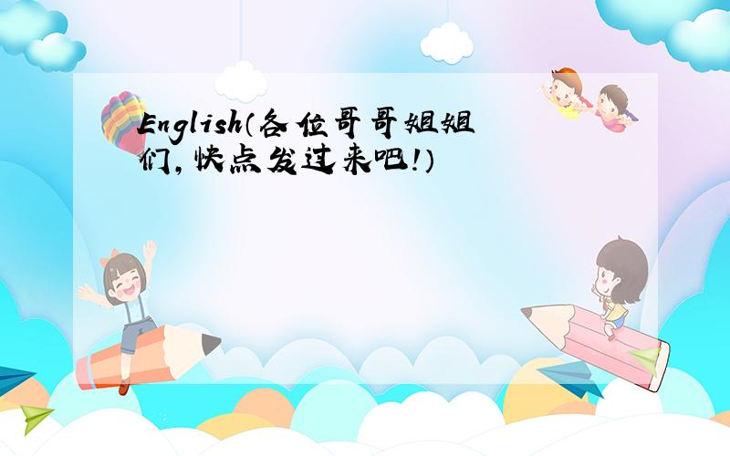 English（各位哥哥姐姐们,快点发过来吧!）