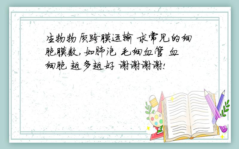 生物物质跨膜运输 求常见的细胞膜数,如肺泡 毛细血管 血细胞 越多越好 谢谢谢谢!