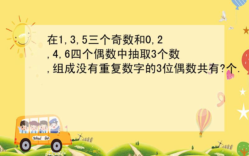 在1,3,5三个奇数和0,2,4,6四个偶数中抽取3个数,组成没有重复数字的3位偶数共有?个.