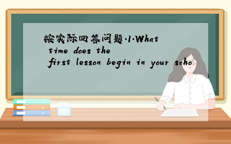 按实际回答问题.1.What time does the first lesson begin in your scho