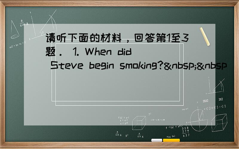 请听下面的材料，回答第1至3题。 1. When did Steve begin smoking?  