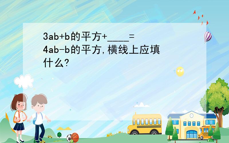 3ab+b的平方+____=4ab-b的平方,横线上应填什么?