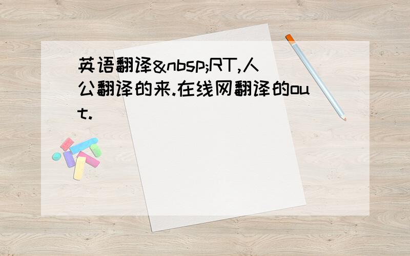 英语翻译 RT,人公翻译的来.在线网翻译的out.