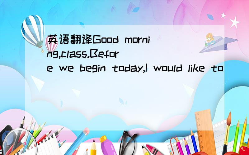 英语翻译Good morning,class.Before we begin today,I would like to