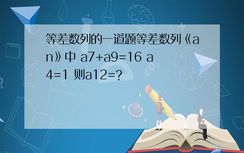 等差数列的一道题等差数列《an》中 a7+a9=16 a4=1 则a12=?