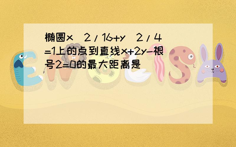 椭圆x^2/16+y^2/4=1上的点到直线x+2y-根号2=0的最大距离是(