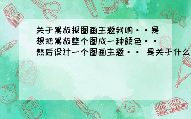 关于黑板报图画主题我呐··是想把黑板整个图成一种颜色··然后设计一个图画主题·· 是关于什么可爱卡通人物的··现在我想到