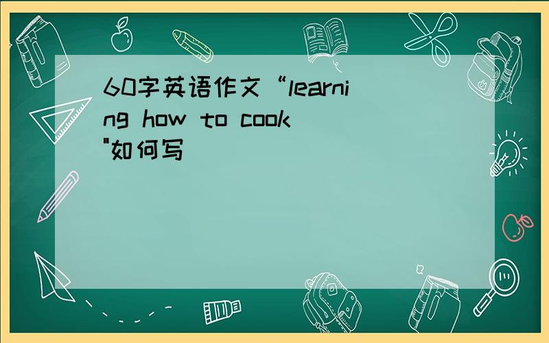 60字英语作文“learning how to cook