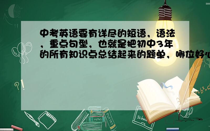 中考英语要有详尽的短语，语法，重点句型，也就是把初中3年的所有知识点总结起来的题单，哪位好心人有