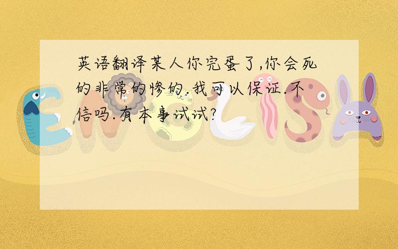 英语翻译某人你完蛋了,你会死的非常的惨的.我可以保证.不信吗.有本事试试?