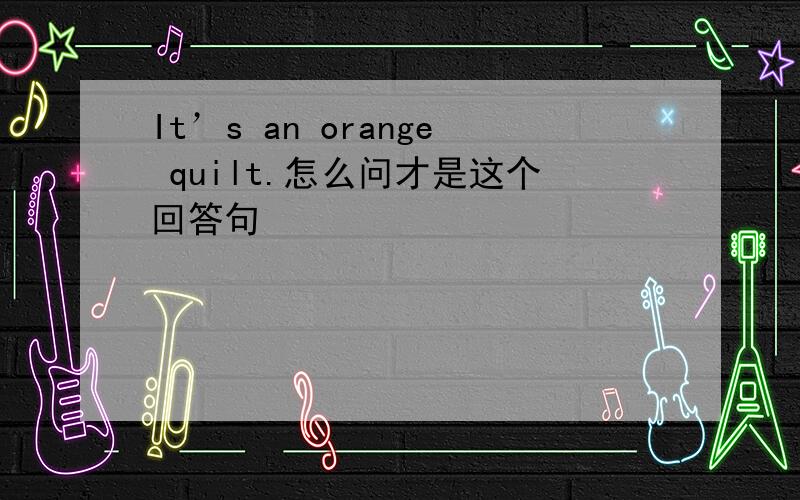 It’s an orange quilt.怎么问才是这个回答句