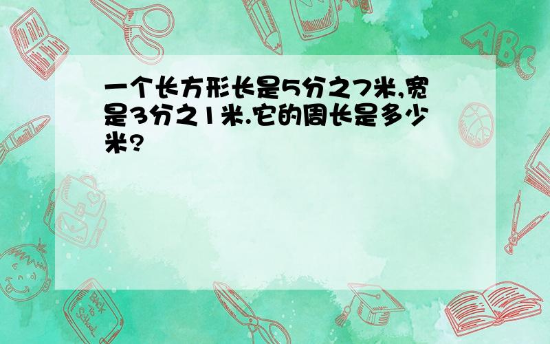 一个长方形长是5分之7米,宽是3分之1米.它的周长是多少米?