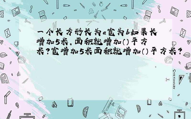 一个长方形长为a宽为b如果长增加5米,面积就增加（）平方米?宽增加5米面积就增加（）平方米?