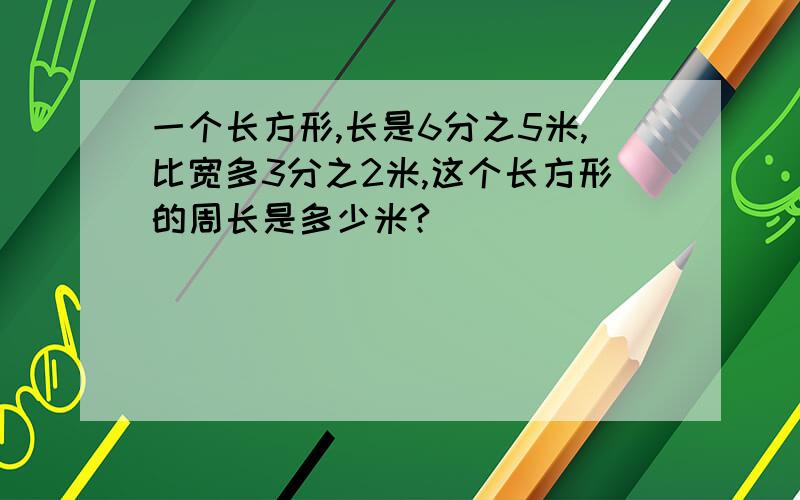 一个长方形,长是6分之5米,比宽多3分之2米,这个长方形的周长是多少米?