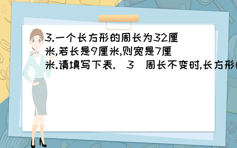 3.一个长方形的周长为32厘米,若长是9厘米,则宽是7厘米.请填写下表.（3）周长不变时,长方形的长和宽是