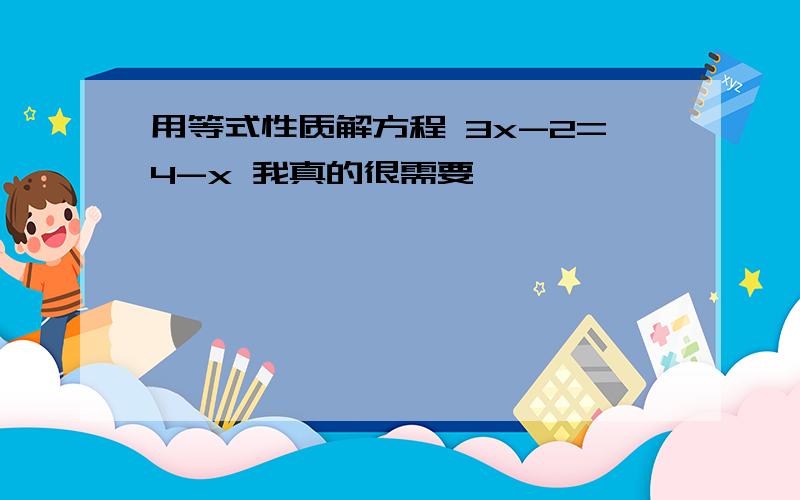 用等式性质解方程 3x-2=4-x 我真的很需要,