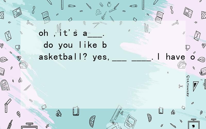 oh ,it's a___. do you like basketball? yes,___ ____.l have o