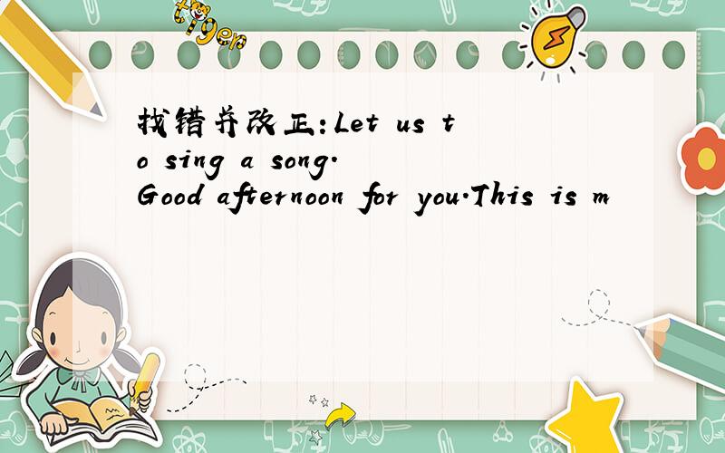 找错并改正：Let us to sing a song.Good afternoon for you.This is m