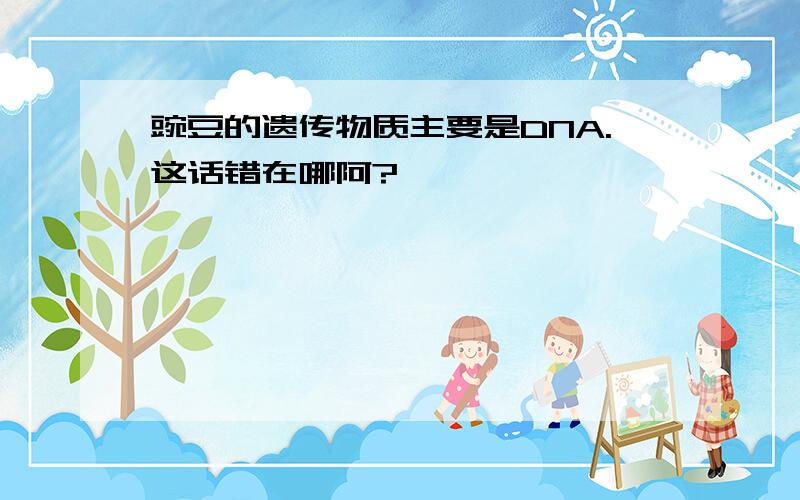 豌豆的遗传物质主要是DNA.这话错在哪阿?