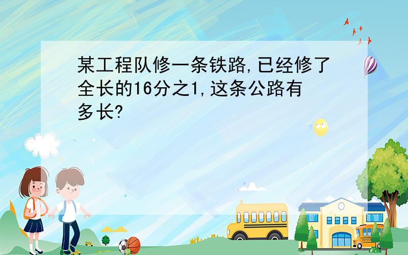 某工程队修一条铁路,已经修了全长的16分之1,这条公路有多长?