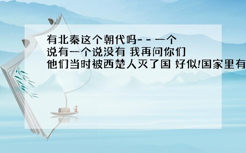 有北秦这个朝代吗- - 一个说有一个说没有 我再问你们 他们当时被西楚人灭了国 好似!国家里有个叫周兰的人她驯服了第一只