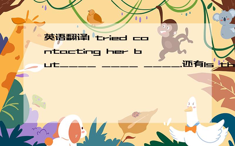 英语翻译I tried contacting her but____ ____ ____.还有Is there ____